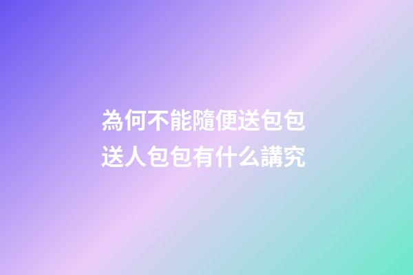 為何不能隨便送包包 送人包包有什么講究
